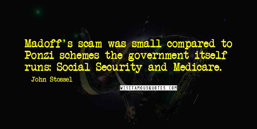 John Stossel Quotes: Madoff's scam was small compared to Ponzi schemes the government itself runs: Social Security and Medicare.