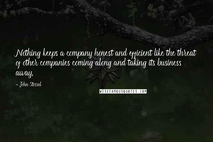 John Stossel Quotes: Nothing keeps a company honest and efficient like the threat of other companies coming along and taking its business away.