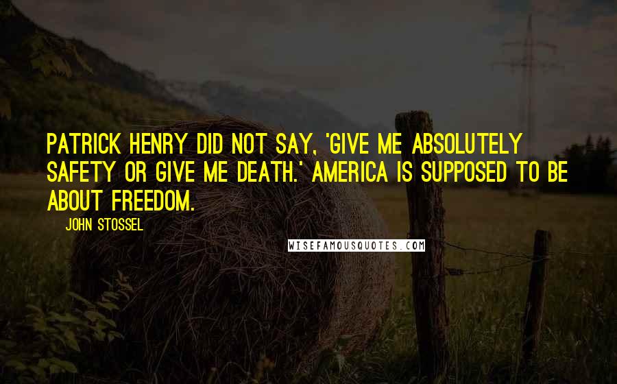 John Stossel Quotes: Patrick Henry did not say, 'Give me absolutely safety or give me death.' America is supposed to be about freedom.