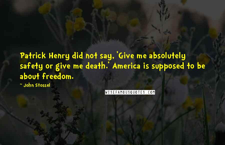 John Stossel Quotes: Patrick Henry did not say, 'Give me absolutely safety or give me death.' America is supposed to be about freedom.