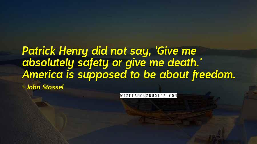 John Stossel Quotes: Patrick Henry did not say, 'Give me absolutely safety or give me death.' America is supposed to be about freedom.