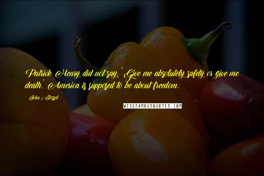 John Stossel Quotes: Patrick Henry did not say, 'Give me absolutely safety or give me death.' America is supposed to be about freedom.
