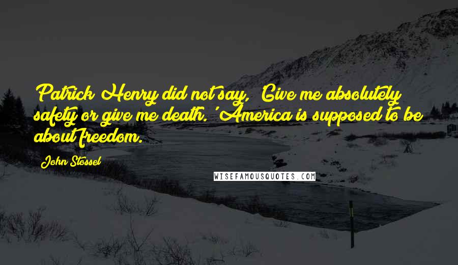 John Stossel Quotes: Patrick Henry did not say, 'Give me absolutely safety or give me death.' America is supposed to be about freedom.