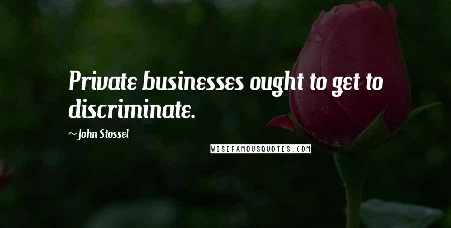 John Stossel Quotes: Private businesses ought to get to discriminate.