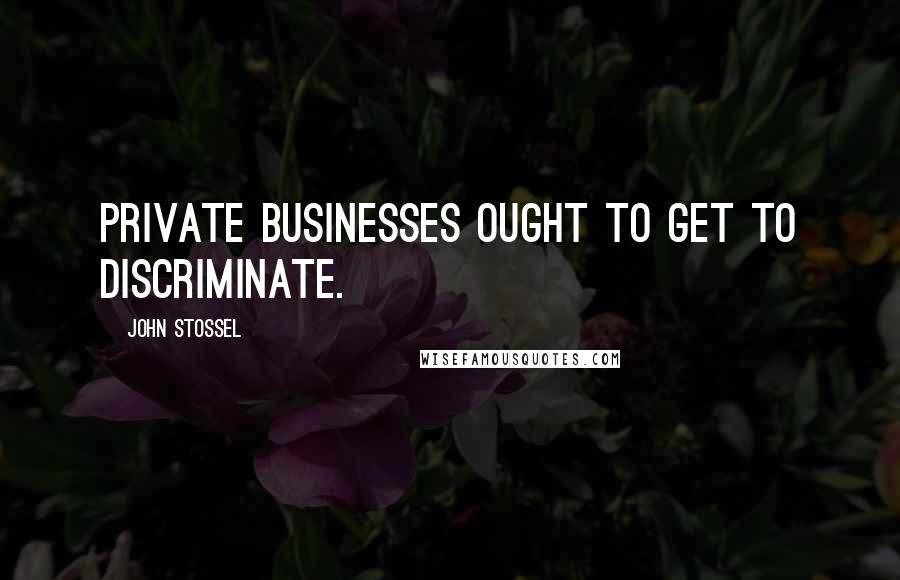 John Stossel Quotes: Private businesses ought to get to discriminate.