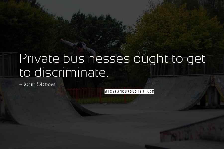 John Stossel Quotes: Private businesses ought to get to discriminate.