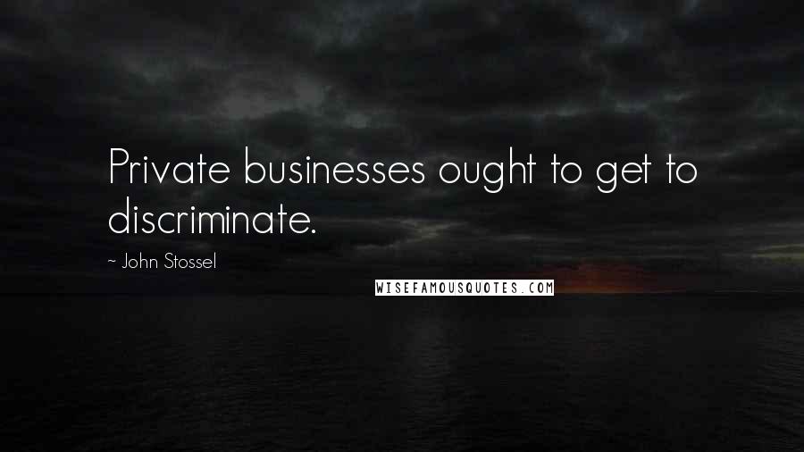 John Stossel Quotes: Private businesses ought to get to discriminate.