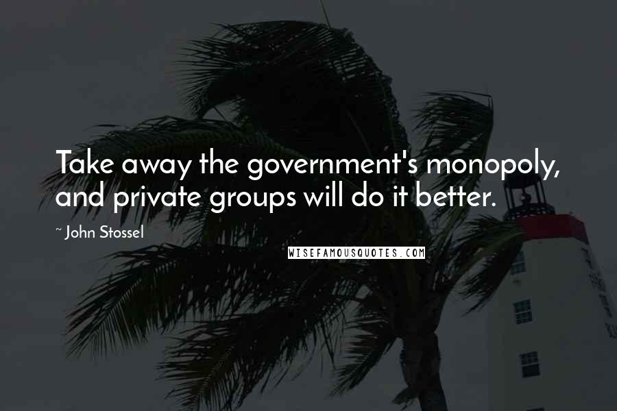 John Stossel Quotes: Take away the government's monopoly, and private groups will do it better.