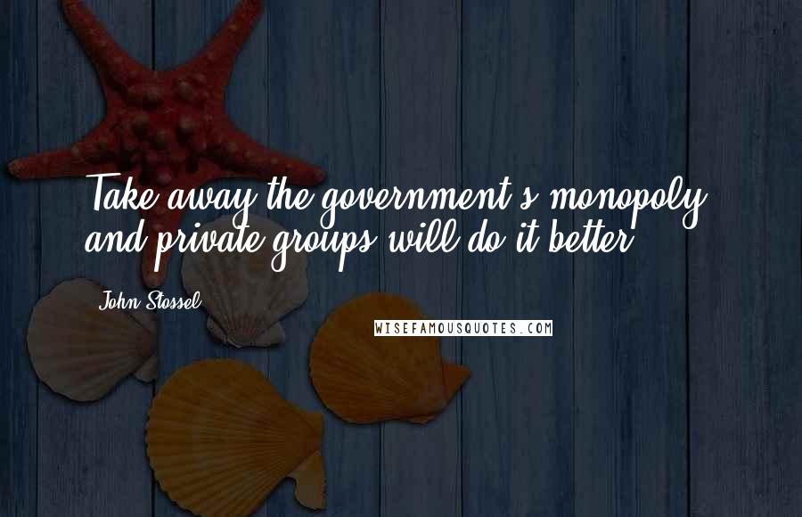 John Stossel Quotes: Take away the government's monopoly, and private groups will do it better.