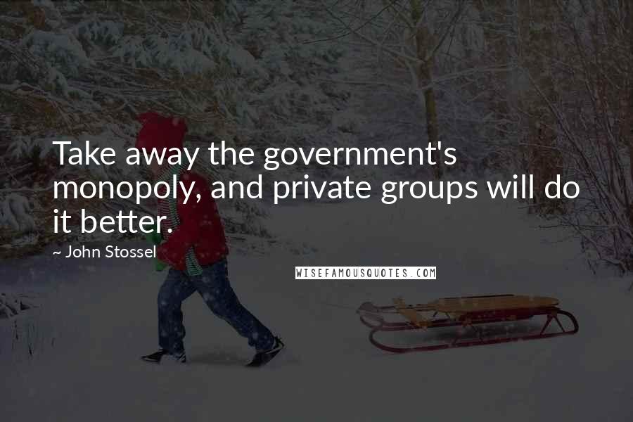 John Stossel Quotes: Take away the government's monopoly, and private groups will do it better.