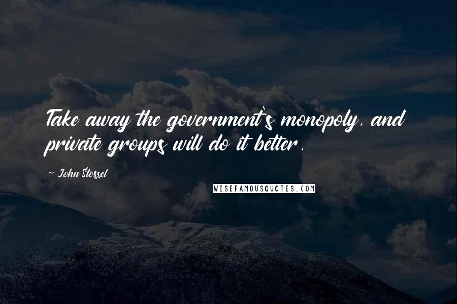 John Stossel Quotes: Take away the government's monopoly, and private groups will do it better.