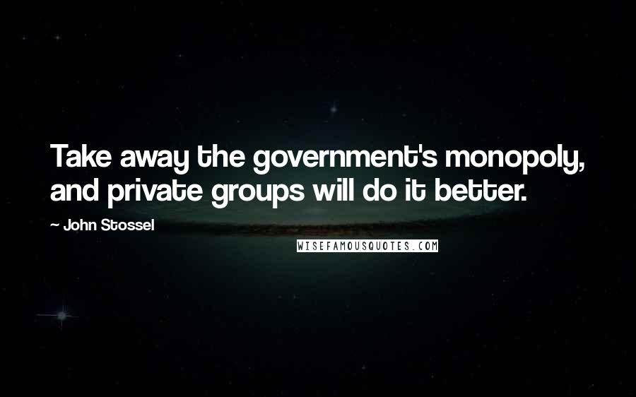 John Stossel Quotes: Take away the government's monopoly, and private groups will do it better.