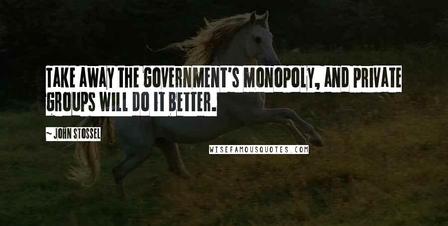 John Stossel Quotes: Take away the government's monopoly, and private groups will do it better.