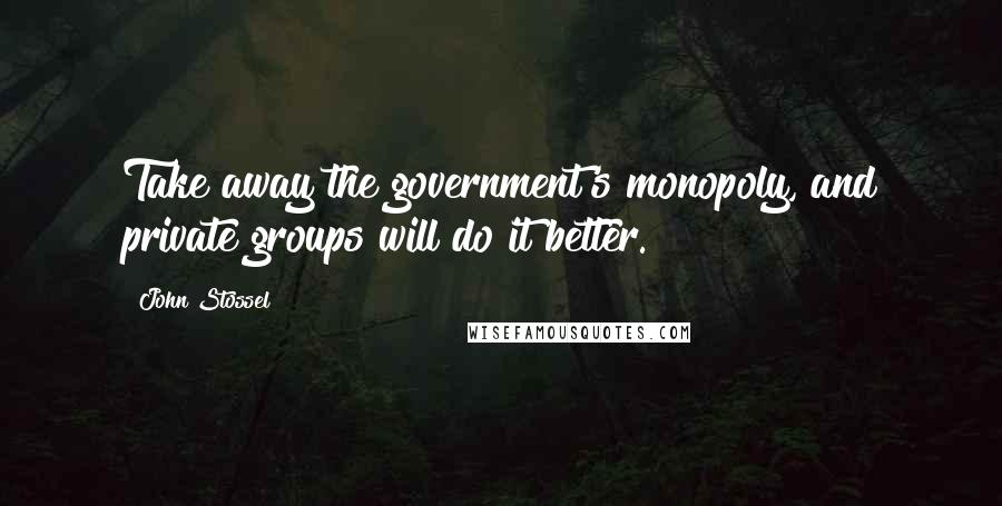 John Stossel Quotes: Take away the government's monopoly, and private groups will do it better.