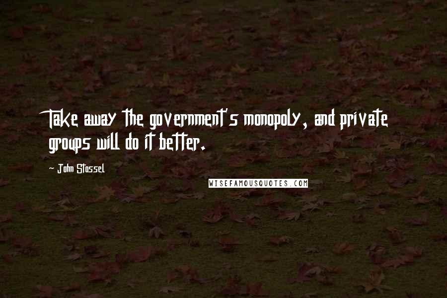 John Stossel Quotes: Take away the government's monopoly, and private groups will do it better.