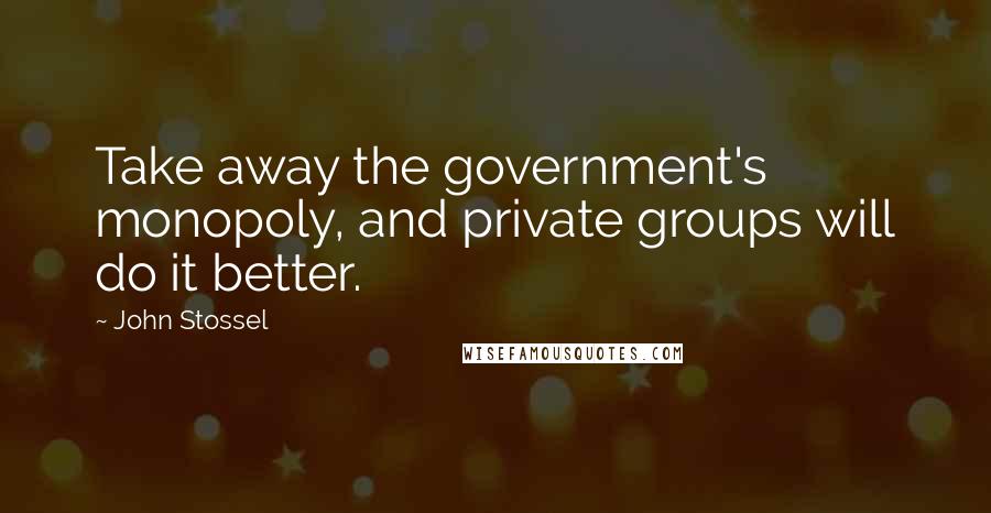 John Stossel Quotes: Take away the government's monopoly, and private groups will do it better.