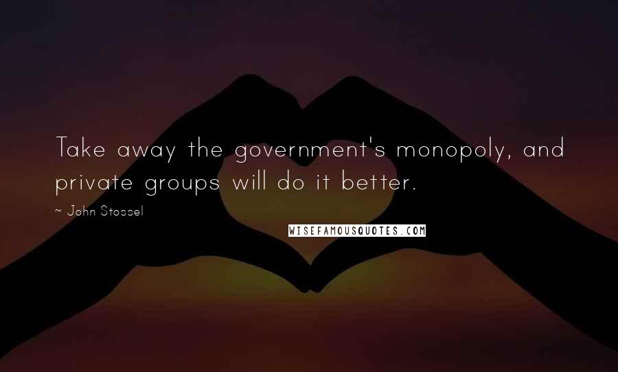 John Stossel Quotes: Take away the government's monopoly, and private groups will do it better.