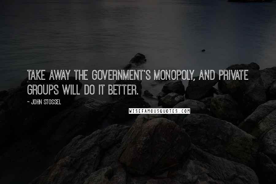 John Stossel Quotes: Take away the government's monopoly, and private groups will do it better.