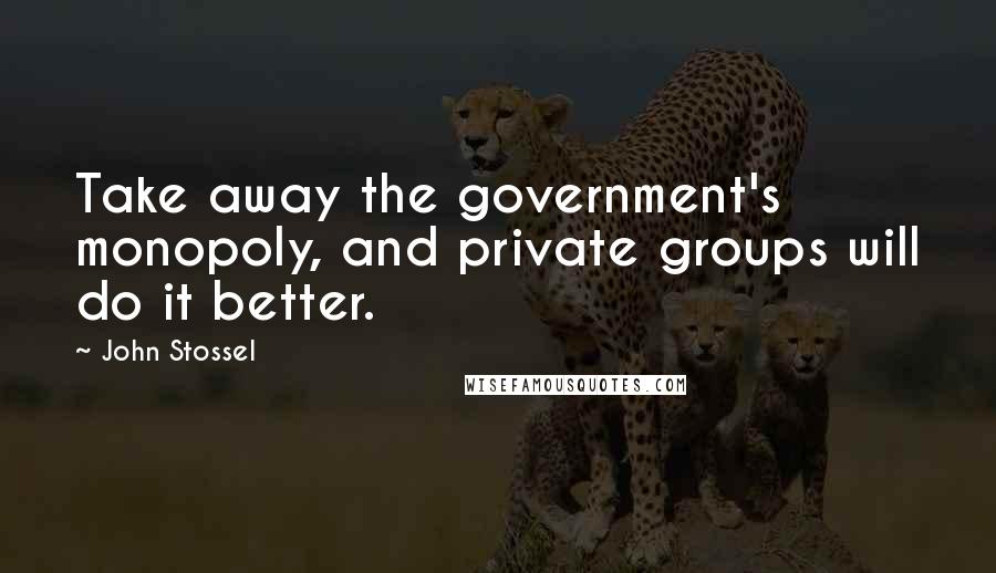 John Stossel Quotes: Take away the government's monopoly, and private groups will do it better.