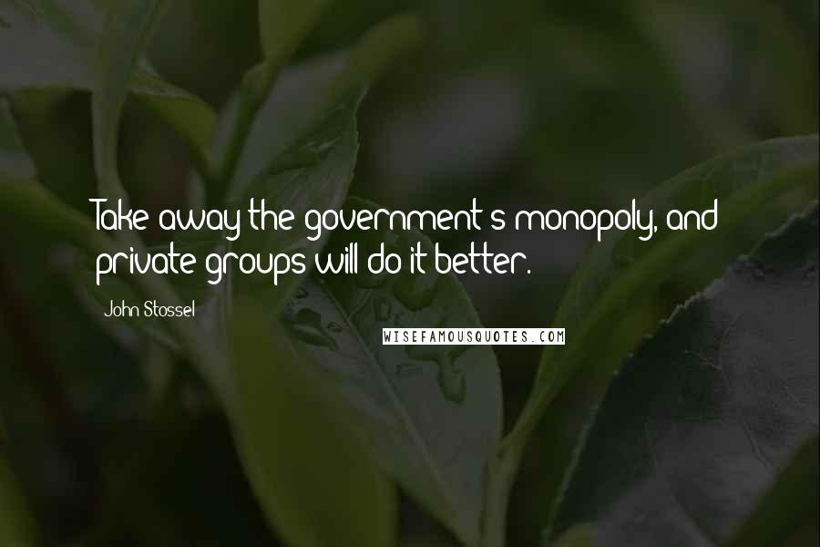 John Stossel Quotes: Take away the government's monopoly, and private groups will do it better.