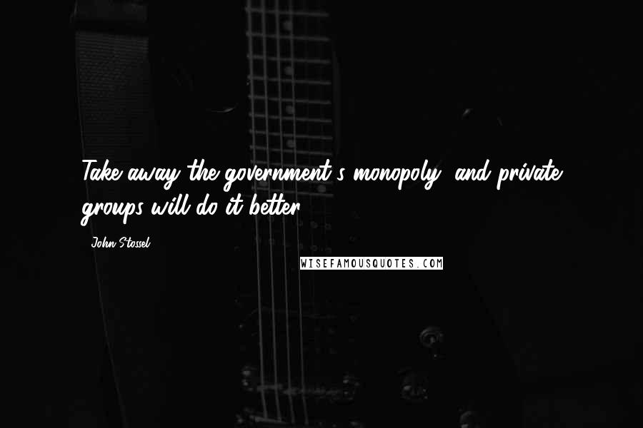 John Stossel Quotes: Take away the government's monopoly, and private groups will do it better.