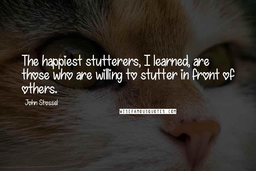 John Stossel Quotes: The happiest stutterers, I learned, are those who are willing to stutter in front of others.