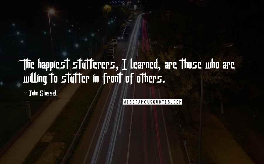 John Stossel Quotes: The happiest stutterers, I learned, are those who are willing to stutter in front of others.