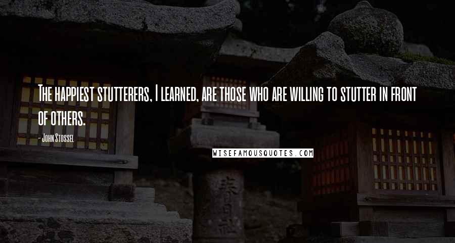 John Stossel Quotes: The happiest stutterers, I learned, are those who are willing to stutter in front of others.