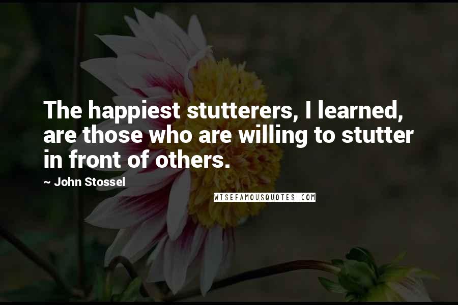 John Stossel Quotes: The happiest stutterers, I learned, are those who are willing to stutter in front of others.