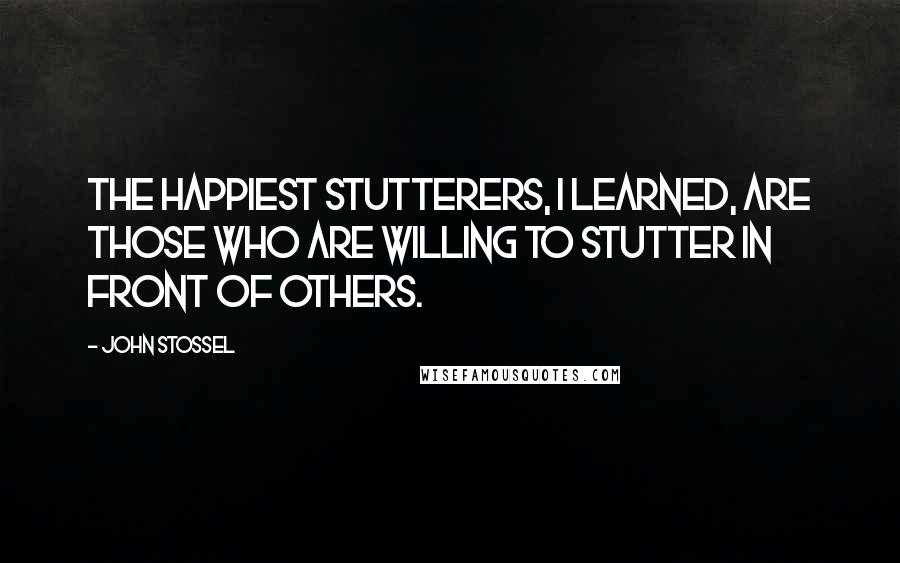 John Stossel Quotes: The happiest stutterers, I learned, are those who are willing to stutter in front of others.