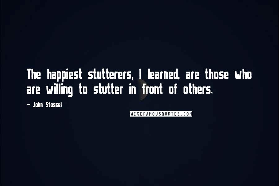 John Stossel Quotes: The happiest stutterers, I learned, are those who are willing to stutter in front of others.
