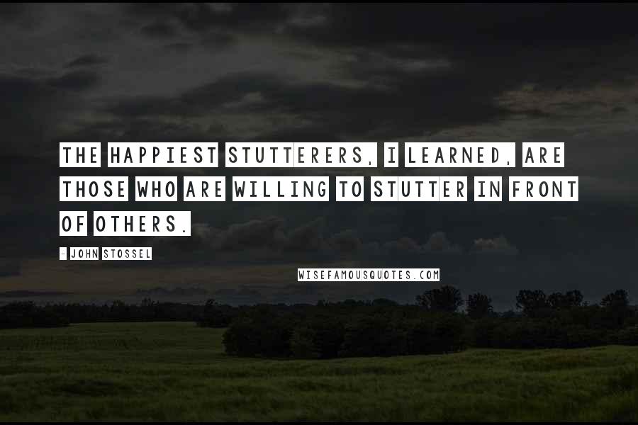 John Stossel Quotes: The happiest stutterers, I learned, are those who are willing to stutter in front of others.