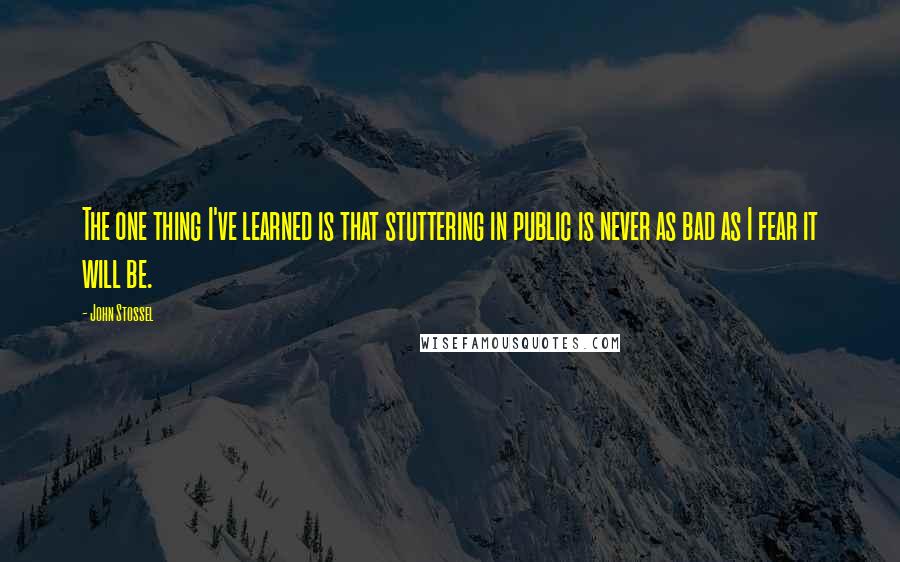 John Stossel Quotes: The one thing I've learned is that stuttering in public is never as bad as I fear it will be.