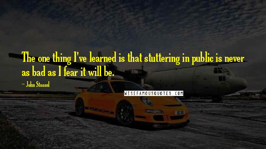 John Stossel Quotes: The one thing I've learned is that stuttering in public is never as bad as I fear it will be.