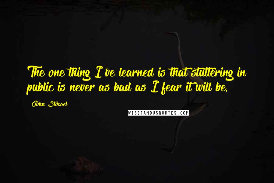 John Stossel Quotes: The one thing I've learned is that stuttering in public is never as bad as I fear it will be.