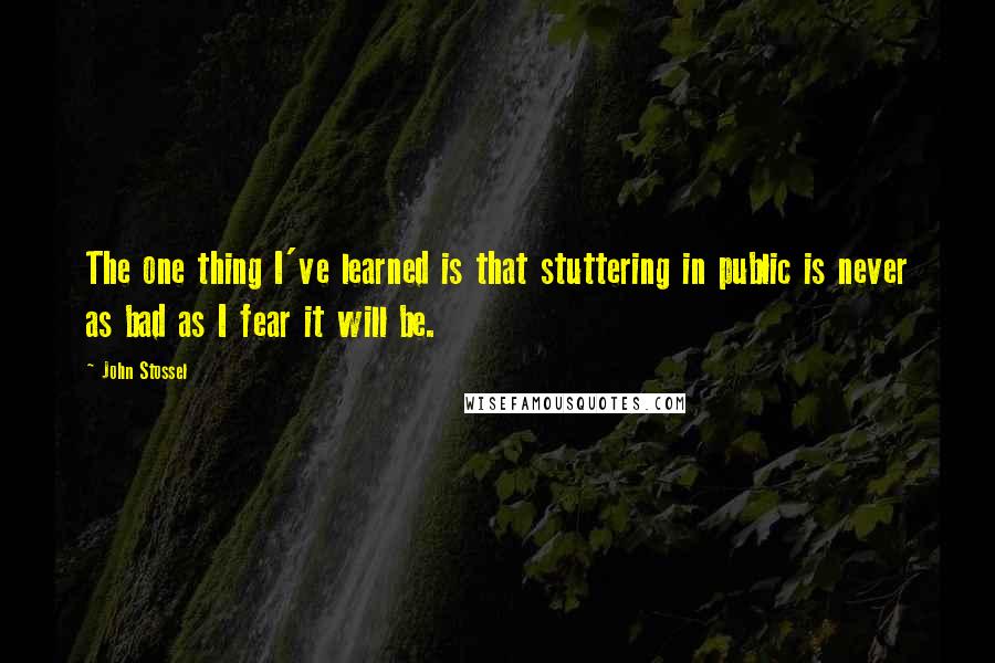 John Stossel Quotes: The one thing I've learned is that stuttering in public is never as bad as I fear it will be.