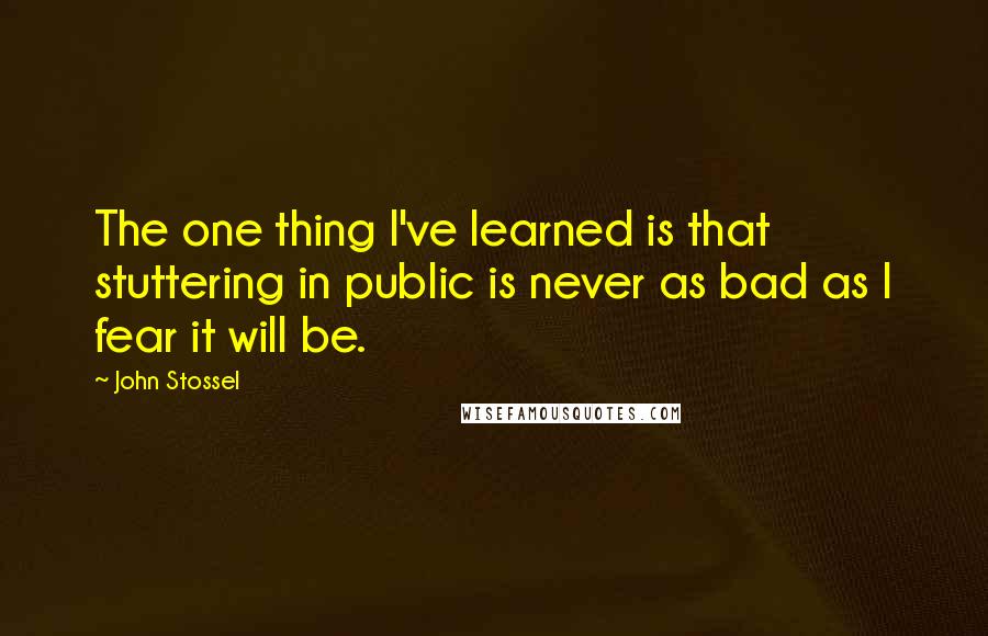 John Stossel Quotes: The one thing I've learned is that stuttering in public is never as bad as I fear it will be.