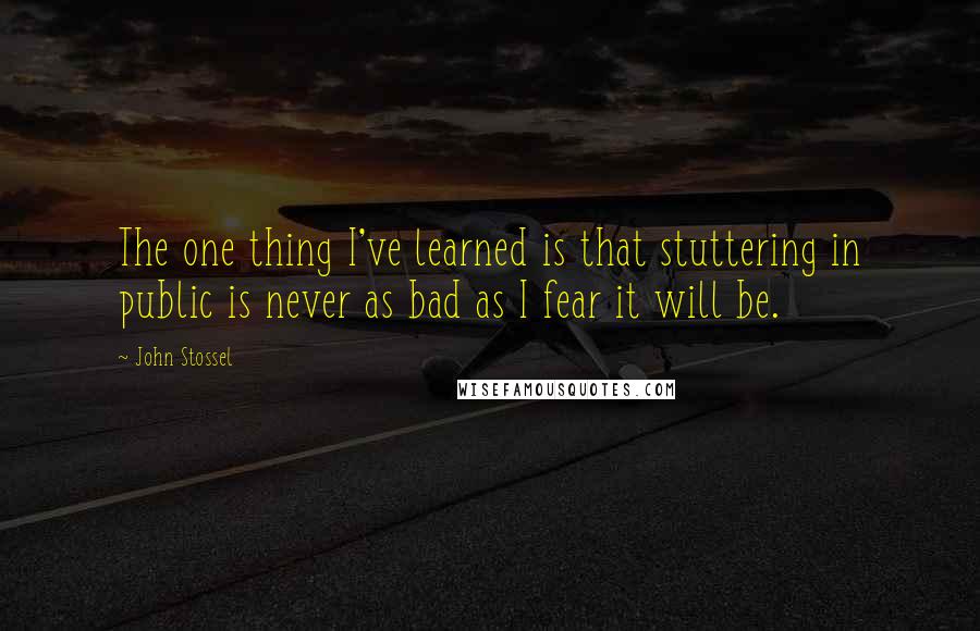 John Stossel Quotes: The one thing I've learned is that stuttering in public is never as bad as I fear it will be.