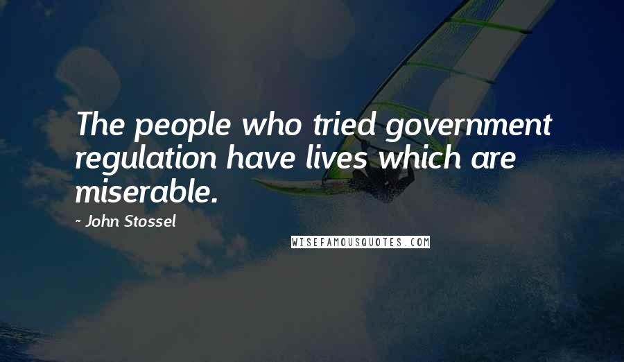 John Stossel Quotes: The people who tried government regulation have lives which are miserable.