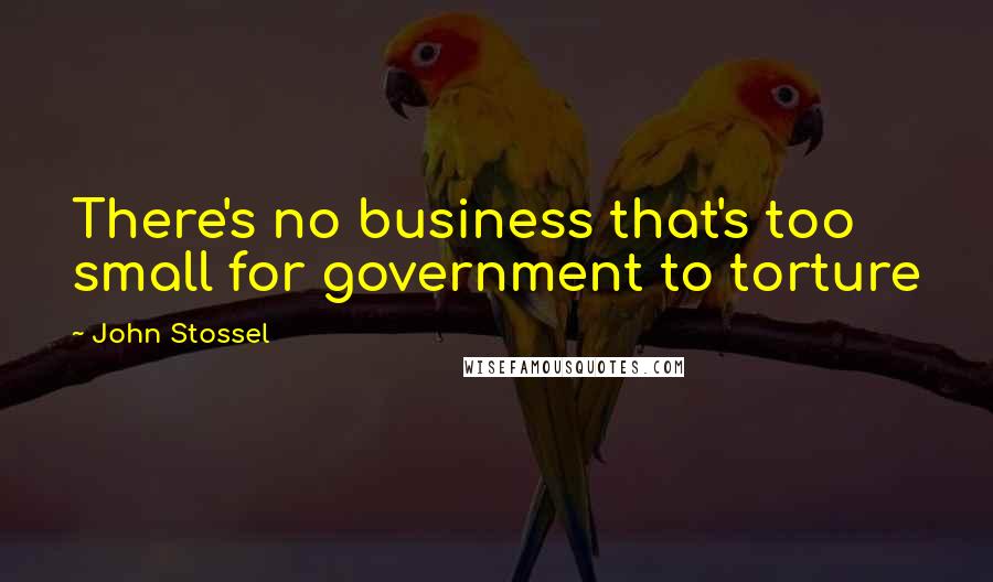 John Stossel Quotes: There's no business that's too small for government to torture