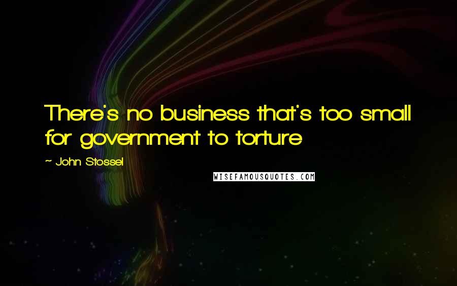 John Stossel Quotes: There's no business that's too small for government to torture