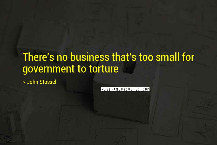 John Stossel Quotes: There's no business that's too small for government to torture