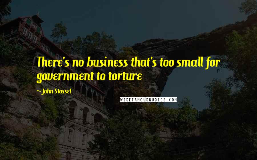 John Stossel Quotes: There's no business that's too small for government to torture