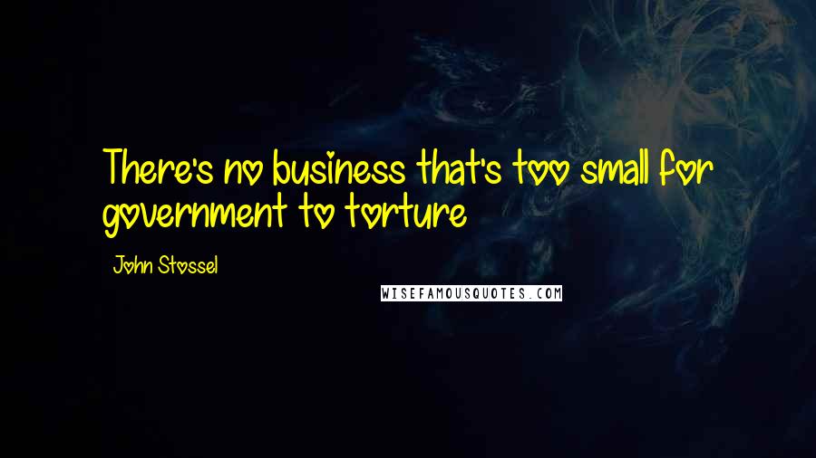 John Stossel Quotes: There's no business that's too small for government to torture