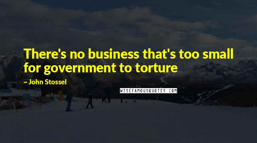 John Stossel Quotes: There's no business that's too small for government to torture