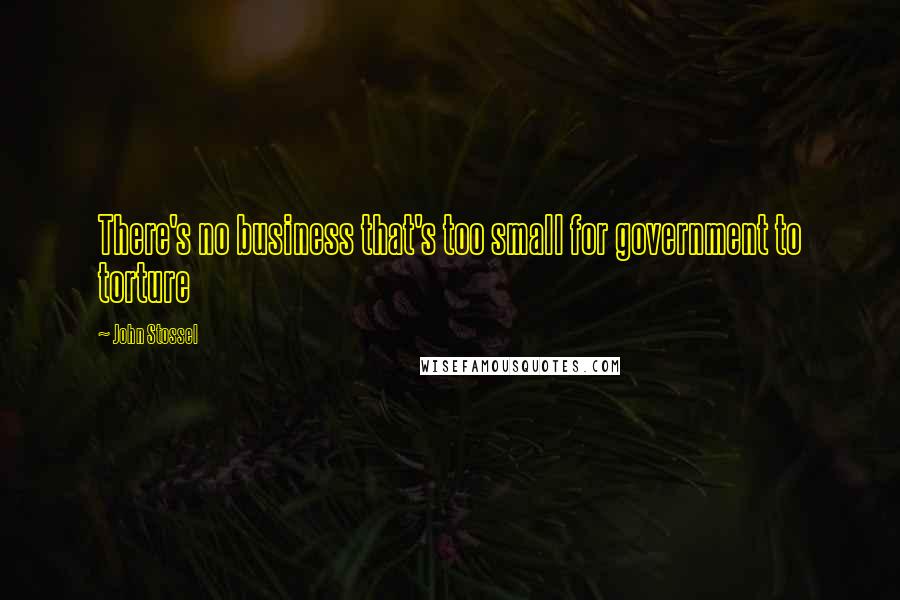 John Stossel Quotes: There's no business that's too small for government to torture