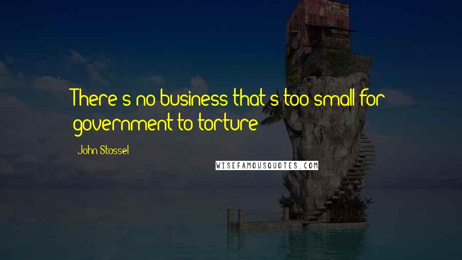John Stossel Quotes: There's no business that's too small for government to torture