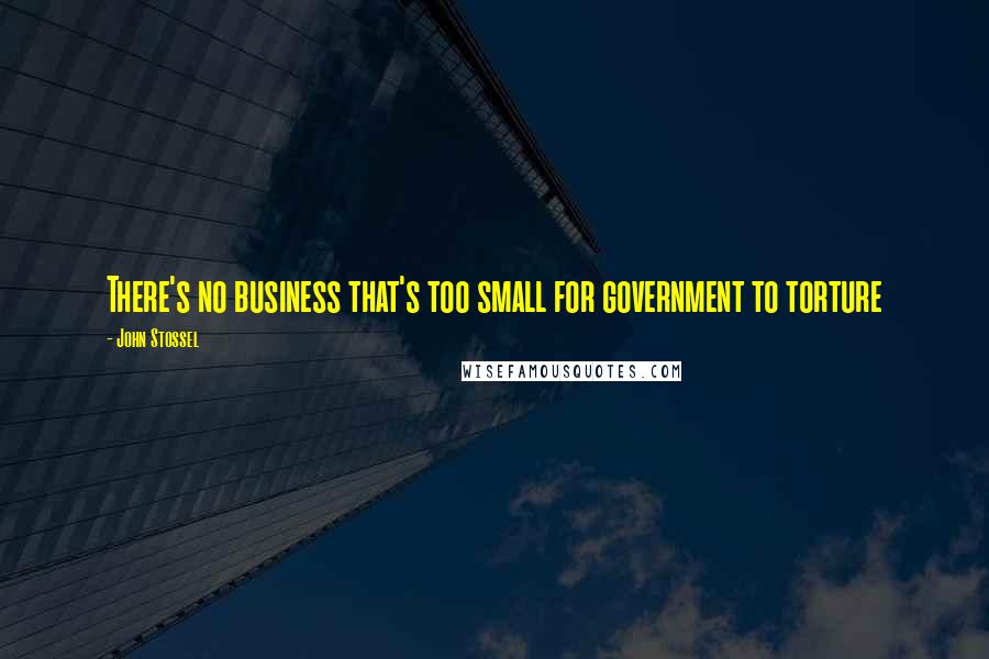 John Stossel Quotes: There's no business that's too small for government to torture