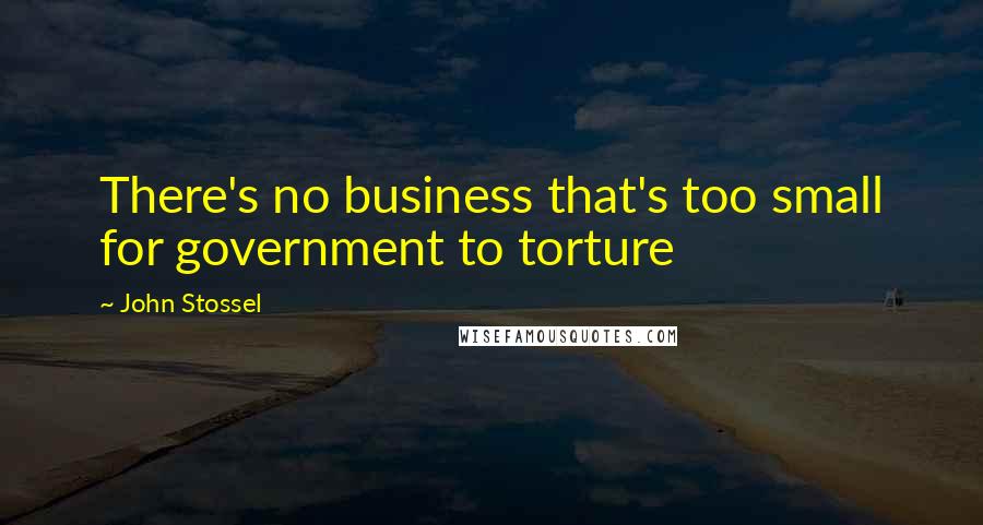 John Stossel Quotes: There's no business that's too small for government to torture