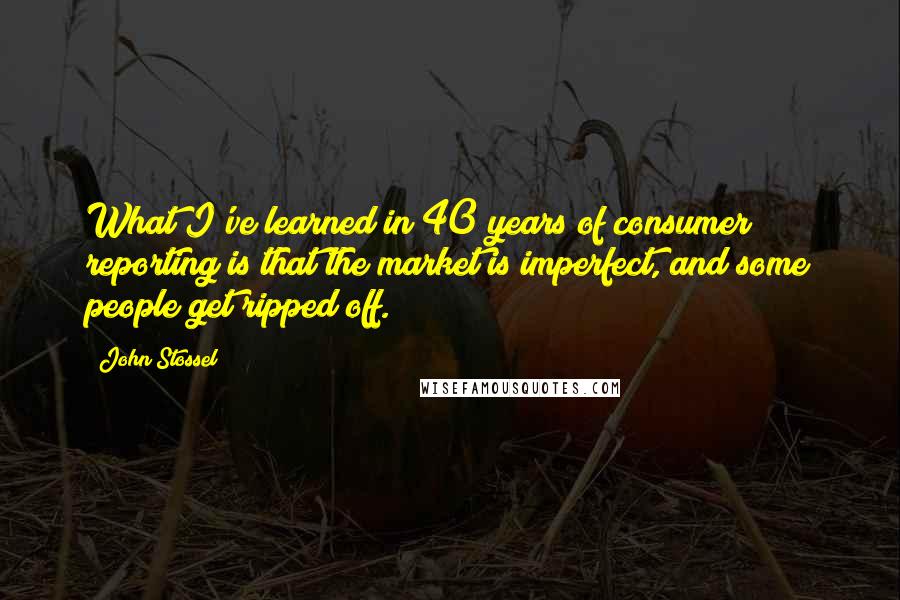 John Stossel Quotes: What I've learned in 40 years of consumer reporting is that the market is imperfect, and some people get ripped off.